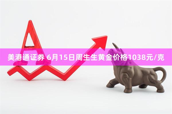 美港通证券 6月15日周生生黄金价格1038元/克