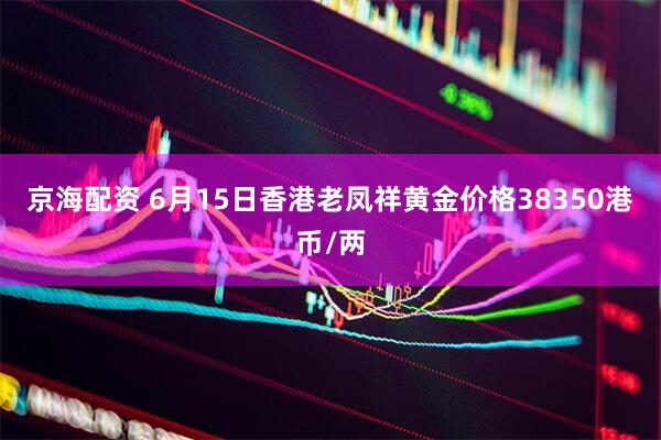 京海配资 6月15日香港老凤祥黄金价格38350港币/两