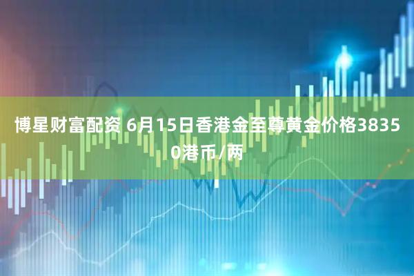 博星财富配资 6月15日香港金至尊黄金价格38350港币/两