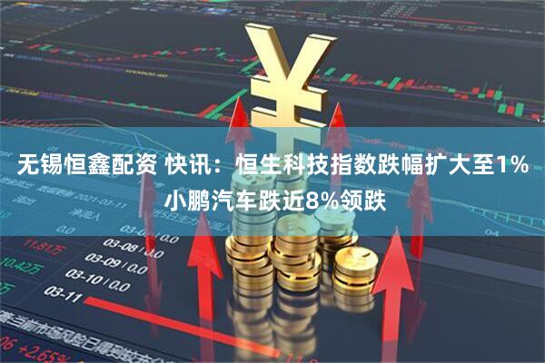 无锡恒鑫配资 快讯：恒生科技指数跌幅扩大至1% 小鹏汽车跌近8%领跌