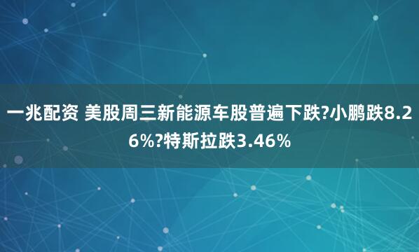 一兆配资 美股周三新能源车股普遍下跌?小鹏跌8.26%?特斯拉跌3.46%