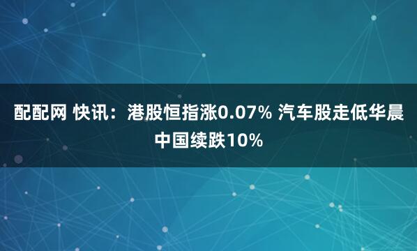 配配网 快讯：港股恒指涨0.07% 汽车股走低华晨中国续跌10%