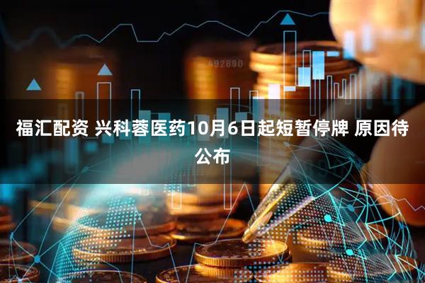 福汇配资 兴科蓉医药10月6日起短暂停牌 原因待公布