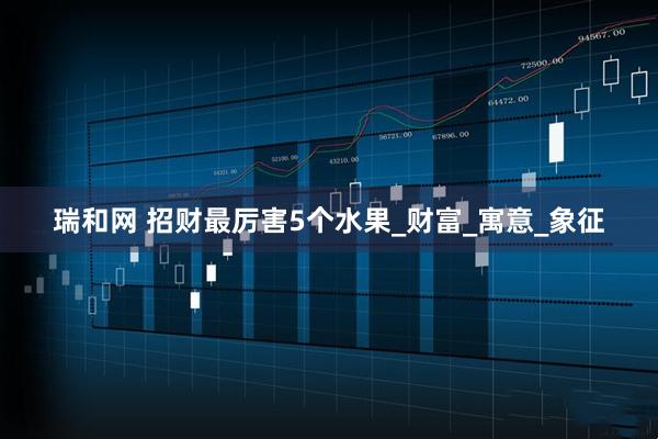 瑞和网 招财最厉害5个水果_财富_寓意_象征