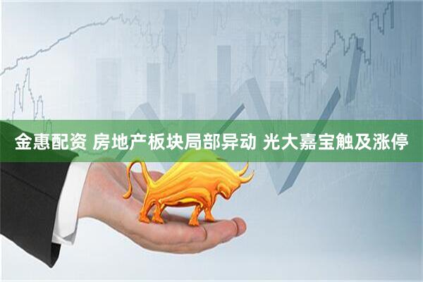 金惠配资 房地产板块局部异动 光大嘉宝触及涨停