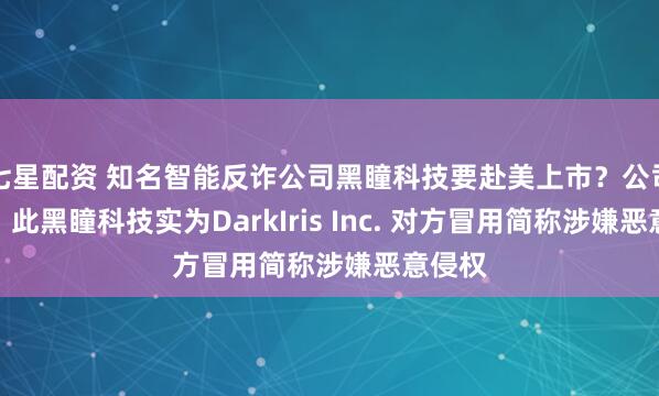 七星配资 知名智能反诈公司黑瞳科技要赴美上市？公司回应：此黑瞳科技实为DarkIris Inc. 对方冒用简称涉嫌恶意侵权
