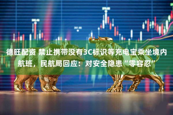 德旺配资 禁止携带没有3C标识等充电宝乘坐境内航班，民航局回应：对安全隐患“零容忍”