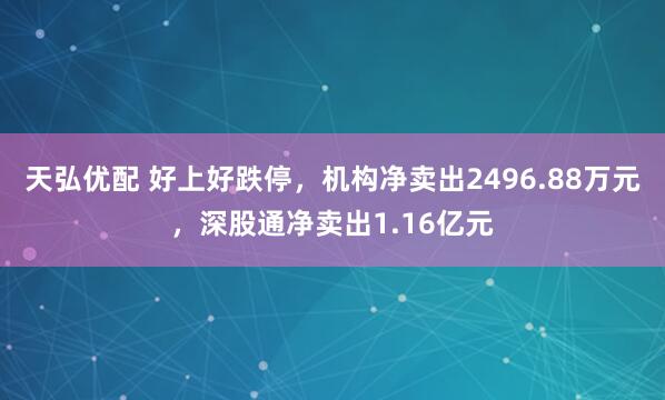 天弘优配 好上好跌停，机构净卖出2496.88万元，深股通净卖出1.16亿元