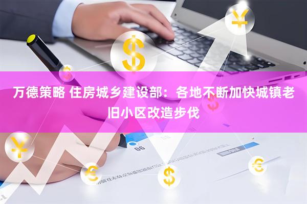 万德策略 住房城乡建设部：各地不断加快城镇老旧小区改造步伐