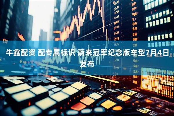 牛鑫配资 配专属标识 蔚来冠军纪念版车型7月4日发布