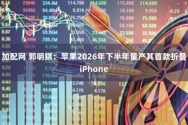 加配网 郭明錤：苹果2026年下半年量产其首款折叠iPhone