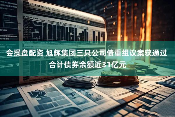 会操盘配资 旭辉集团三只公司债重组议案获通过 合计债券余额近31亿元