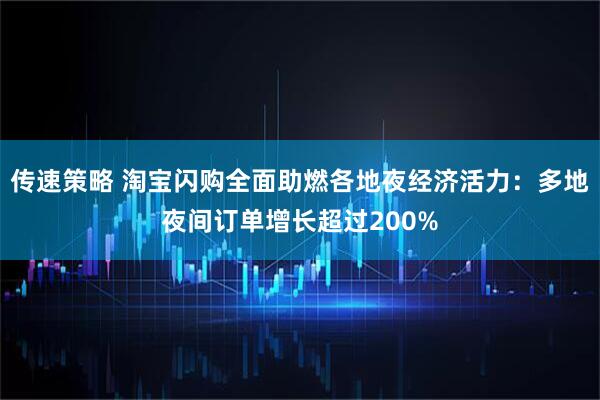 传速策略 淘宝闪购全面助燃各地夜经济活力：多地夜间订单增长超过200%
