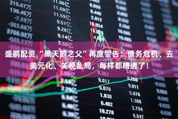 盛鹏配资 “黑天鹅之父”再度警告：债务危机、去美元化、关税乱局，每样都糟透了！