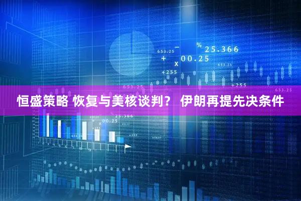 恒盛策略 恢复与美核谈判？ 伊朗再提先决条件