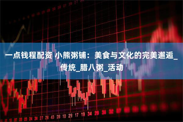 一点钱程配资 小熊粥铺：美食与文化的完美邂逅_传统_腊八粥_活动