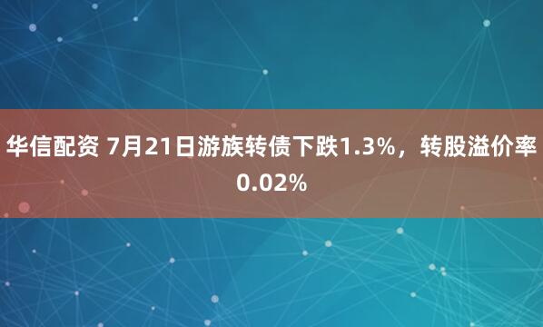 华信配资 7月21日游族转债下跌1.3%，转股溢价率0.02%
