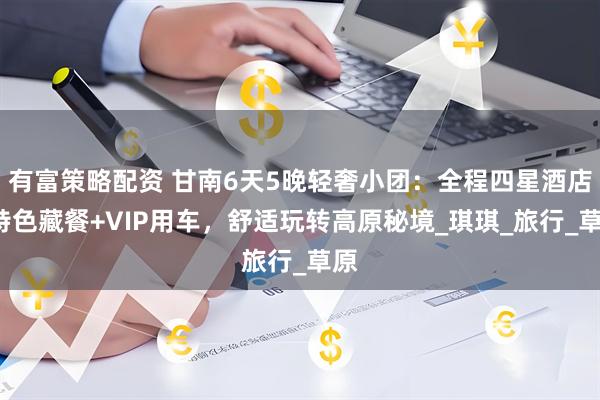 有富策略配资 甘南6天5晚轻奢小团：全程四星酒店+特色藏餐+VIP用车，舒适玩转高原秘境_琪琪_旅行_草原