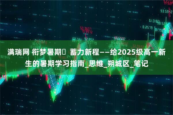 满瑞网 衔梦暑期・蓄力新程——给2025级高一新生的暑期学习指南_思维_朔城区_笔记