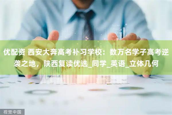 优配资 西安大奔高考补习学校：数万名学子高考逆袭之地，陕西复读优选_同学_英语_立体几何