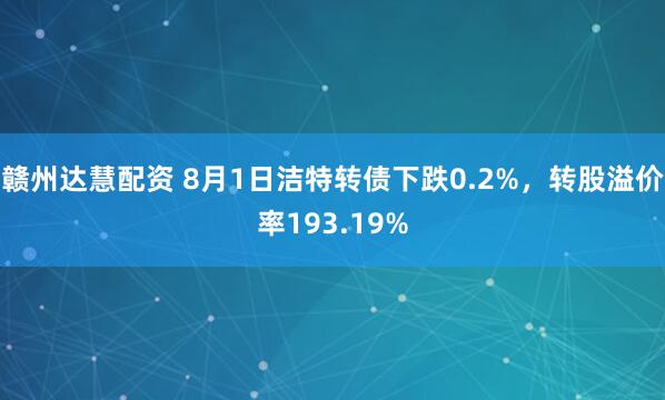 赣州达慧配资 8月1日洁特转债下跌0.2%，转股溢价率193.19%