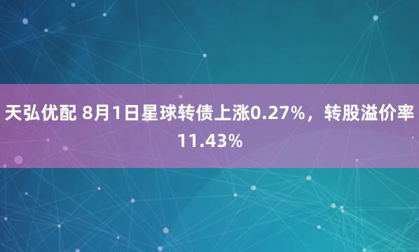 天弘优配 8月1日星球转债上涨0.27%，转股溢价率11.43%