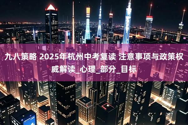 九八策略 2025年杭州中考复读 注意事项与政策权威解读_心理_部分_目标