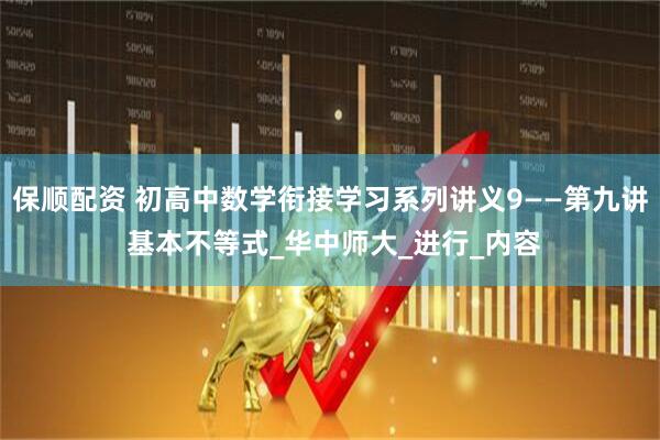保顺配资 初高中数学衔接学习系列讲义9——第九讲 基本不等式_华中师大_进行_内容
