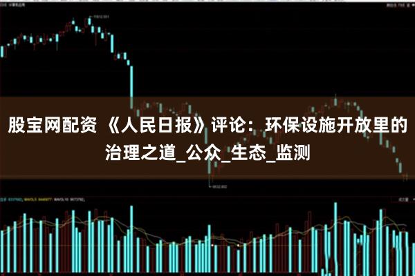 股宝网配资 《人民日报》评论：环保设施开放里的治理之道_公众_生态_监测