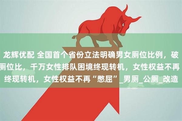 龙辉优配 全国首个省份立法明确男女厕位比例，破题首例！甘肃立法3:2厕位比，千万女性排队困境终现转机，女性权益不再“憋屈”_男厕_公厕_改造