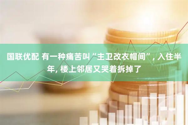 国联优配 有一种痛苦叫“主卫改衣帽间”, 入住半年, 楼上邻居又哭着拆掉了