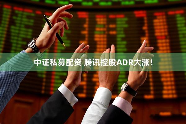 中证私募配资 腾讯控股ADR大涨！