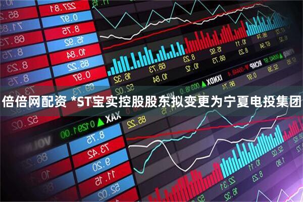 倍倍网配资 *ST宝实控股股东拟变更为宁夏电投集团