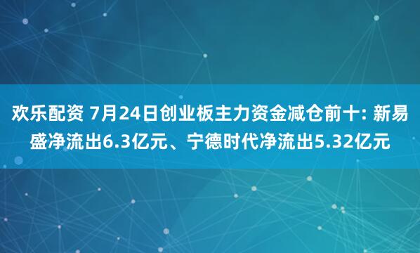 欢乐配资 7月24日创业板主力资金减仓前十: 新易盛净流出6.3亿元、宁德时代净流出5.32亿元