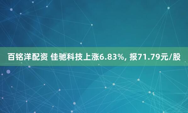 百铭洋配资 佳驰科技上涨6.83%, 报71.79元/股