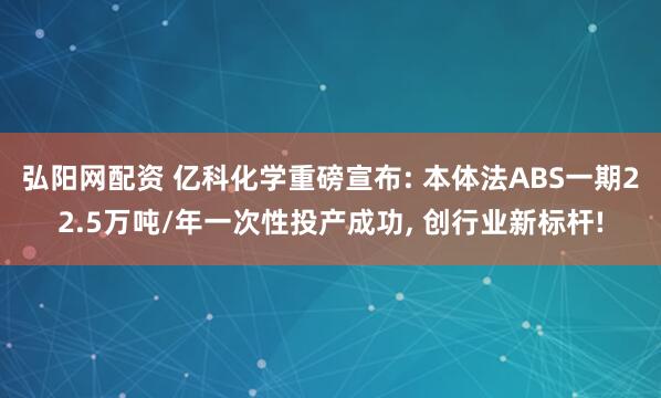 弘阳网配资 亿科化学重磅宣布: 本体法ABS一期22.5万吨/年一次性投产成功, 创行业新标杆!