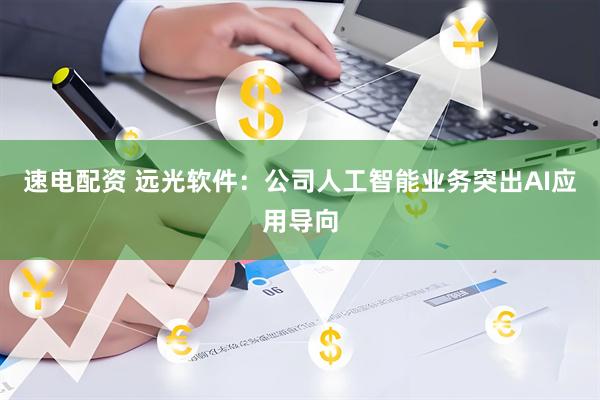 速电配资 远光软件：公司人工智能业务突出AI应用导向
