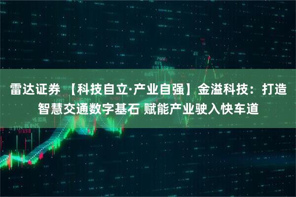 雷达证券 【科技自立·产业自强】金溢科技:打造智慧交通数字基石 赋能产业驶入快车道