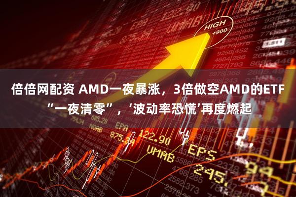 倍倍网配资 AMD一夜暴涨,3倍做空AMD的ETF“一夜清零”,‘波动率恐慌’再度燃起