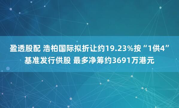 盈透股配 浩柏国际拟折让约19.23%按“1供4”基准发行供股 最多净筹约3691万港元