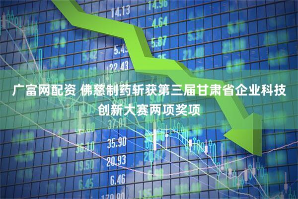 广富网配资 佛慈制药斩获第三届甘肃省企业科技创新大赛两项奖项