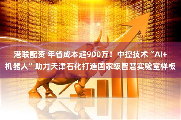 港联配资 年省成本超900万!中控技术“AI+机器人”助力天津石化打造国家级智慧实验室样板