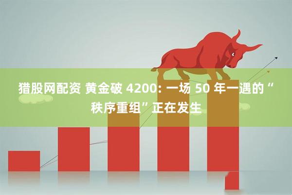 猎股网配资 黄金破 4200: 一场 50 年一遇的“秩序重组”正在发生