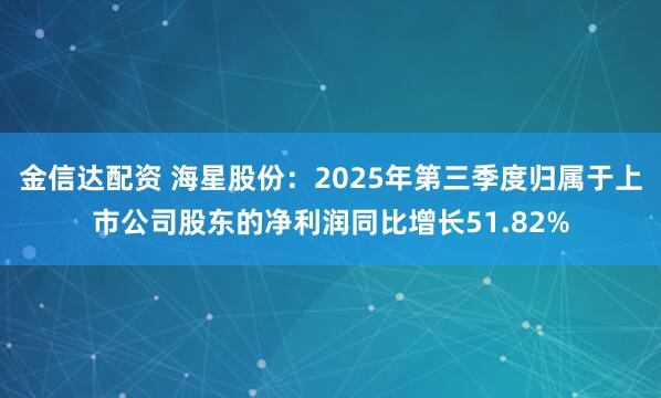 金信达配资 海星股份：2025年第三季度归属于上市公司股东的净利润同比增长51.82%