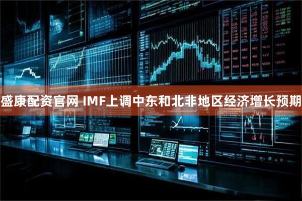盛康配资官网 IMF上调中东和北非地区经济增长预期