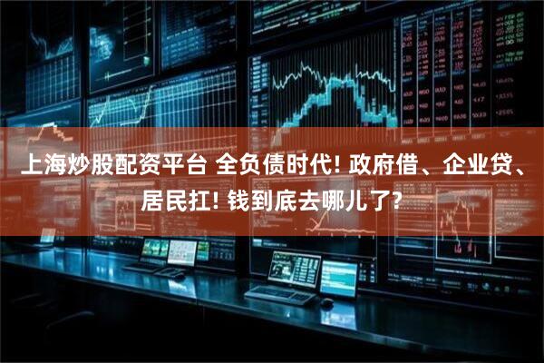 上海炒股配资平台 全负债时代! 政府借、企业贷、居民扛! 钱到底去哪儿了?