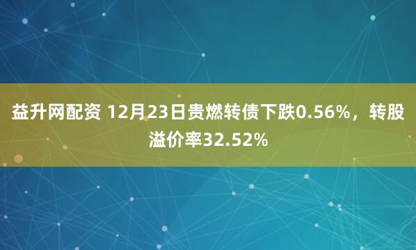 益升网配资 12月23日贵燃转债下跌0.56%，转股溢价率32.52%