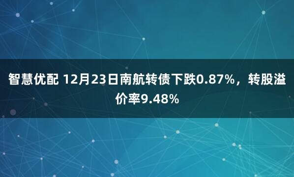 智慧优配 12月23日南航转债下跌0.87%，转股溢价率9.48%