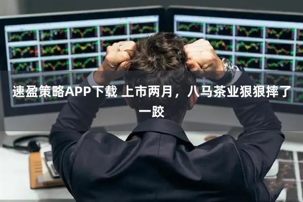 速盈策略APP下载 上市两月，八马茶业狠狠摔了一跤