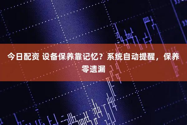 今日配资 设备保养靠记忆？系统自动提醒，保养零遗漏